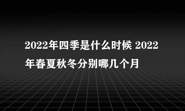 2022年四季是什么时候 2022年春夏秋冬分别哪几个月