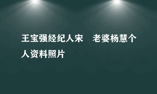 王宝强经纪人宋喆老婆杨慧个人资料照片