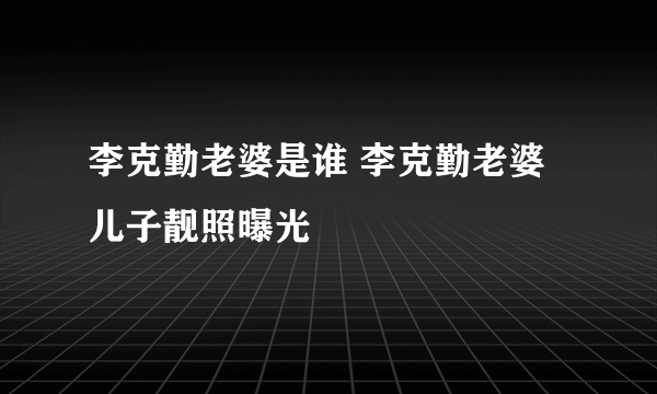 李克勤老婆是谁 李克勤老婆儿子靓照曝光