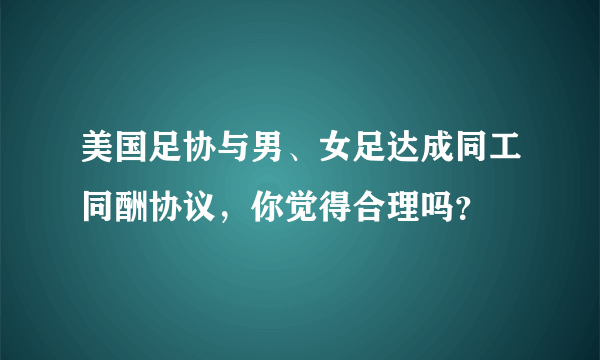 美国足协与男、女足达成同工同酬协议，你觉得合理吗？