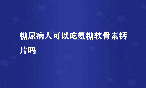 糖尿病人可以吃氨糖软骨素钙片吗