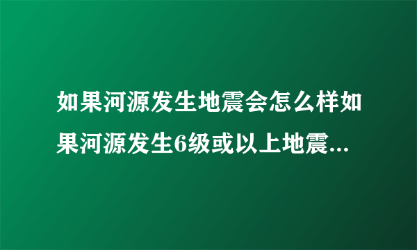 如果河源发生地震会怎么样如果河源发生6级或以上地震会怎么样?新丰江水库会不会倒塌?以前常听人说河源是地震频区,到低是不是