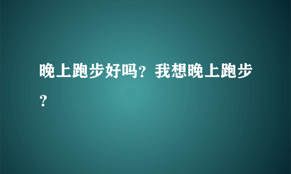 晚上跑步好吗？我想晚上跑步？