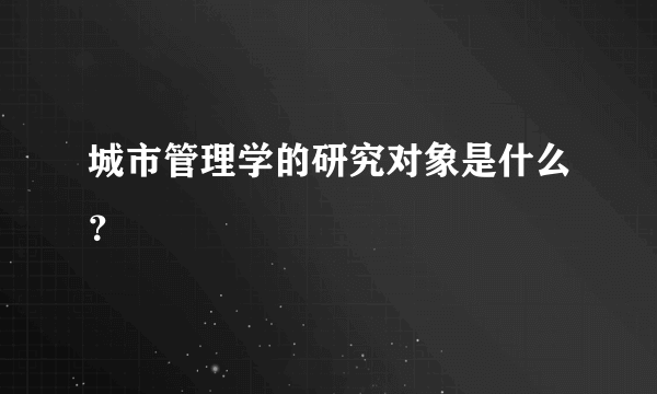 城市管理学的研究对象是什么？