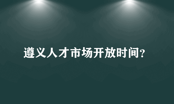 遵义人才市场开放时间？