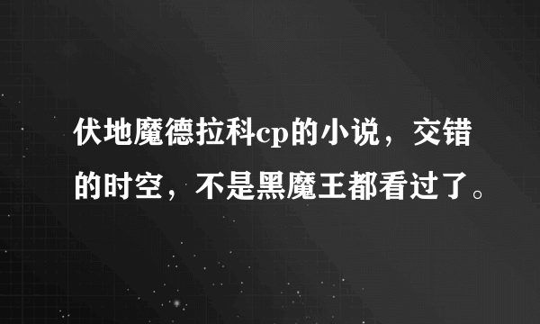 伏地魔德拉科cp的小说，交错的时空，不是黑魔王都看过了。