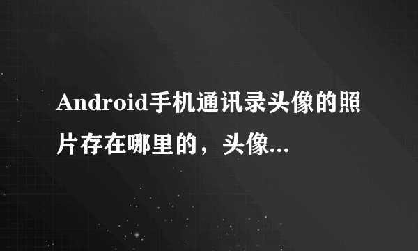 Android手机通讯录头像的照片存在哪里的，头像照片很清楚，跟之前拍摄的一样，怎么找到？