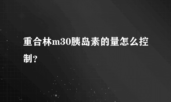 重合林m30胰岛素的量怎么控制？