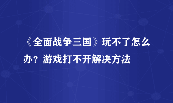 《全面战争三国》玩不了怎么办？游戏打不开解决方法