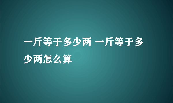 一斤等于多少两 一斤等于多少两怎么算