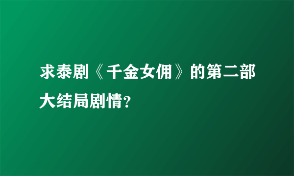 求泰剧《千金女佣》的第二部大结局剧情？