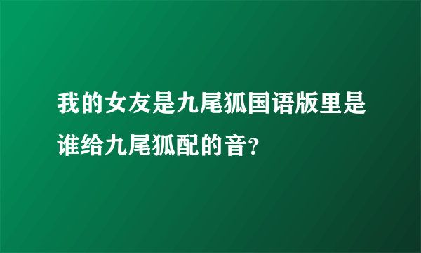 我的女友是九尾狐国语版里是谁给九尾狐配的音？