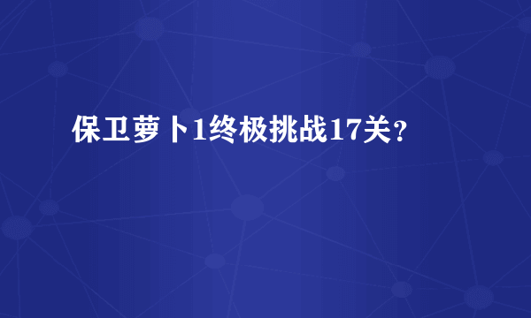 保卫萝卜1终极挑战17关？