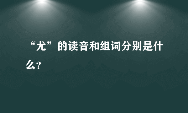 “尤”的读音和组词分别是什么？