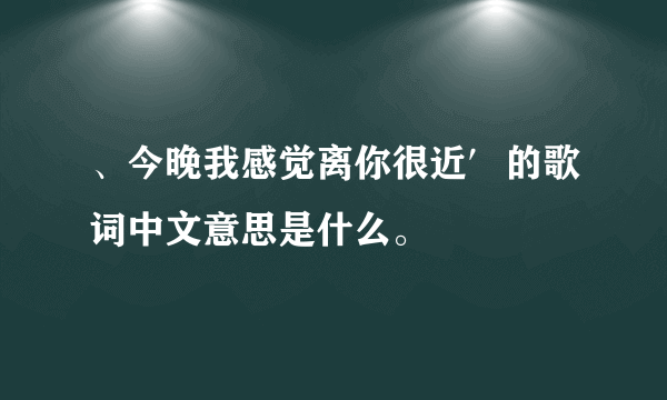 、今晚我感觉离你很近′的歌词中文意思是什么。