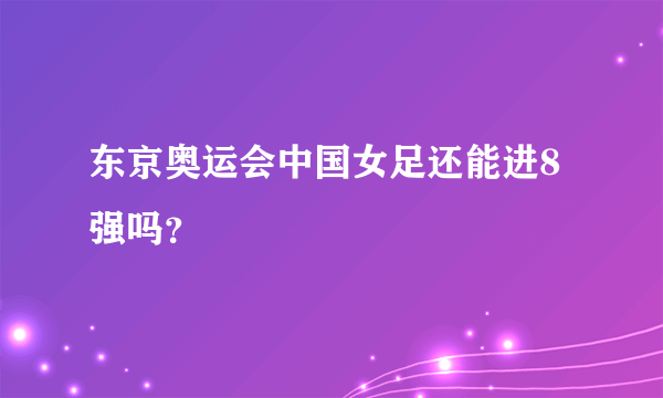 东京奥运会中国女足还能进8强吗？