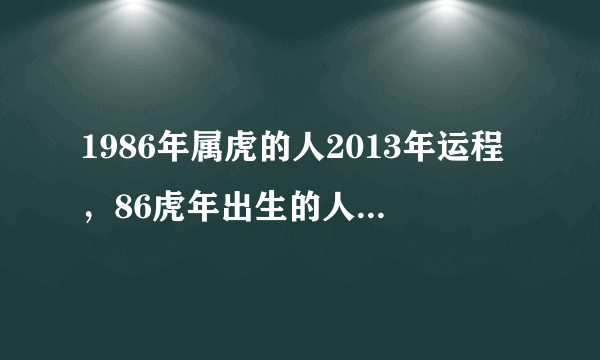 1986年属虎的人2013年运程，86虎年出生的人2013年蛇年事业、财运、健康、感情婚姻如何？