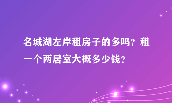 名城湖左岸租房子的多吗？租一个两居室大概多少钱？