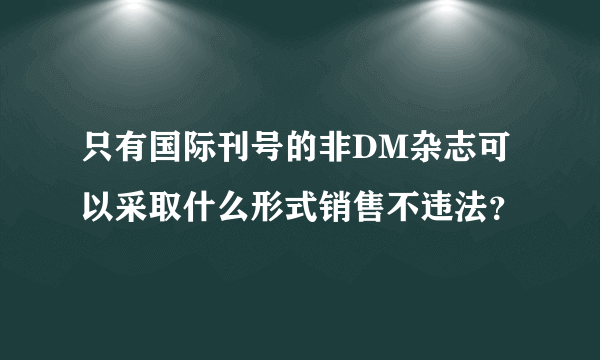 只有国际刊号的非DM杂志可以采取什么形式销售不违法？