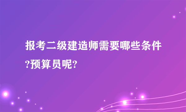 报考二级建造师需要哪些条件?预算员呢?