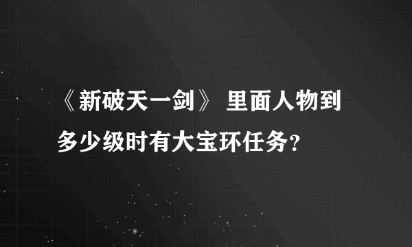 《新破天一剑》 里面人物到多少级时有大宝环任务？