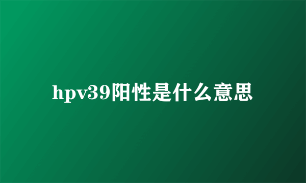 hpv39阳性是什么意思