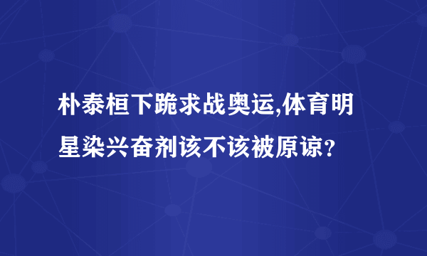 朴泰桓下跪求战奥运,体育明星染兴奋剂该不该被原谅？