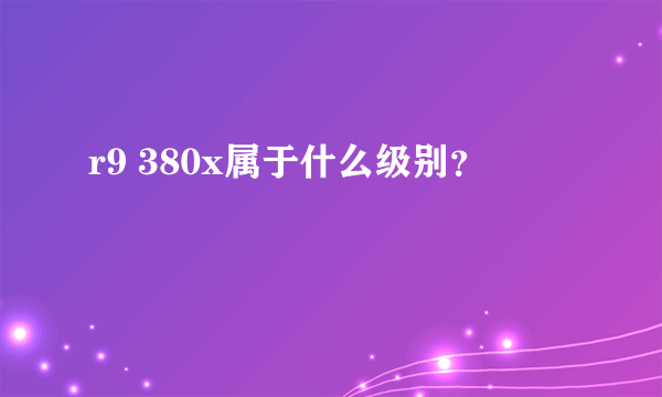 r9 380x属于什么级别？