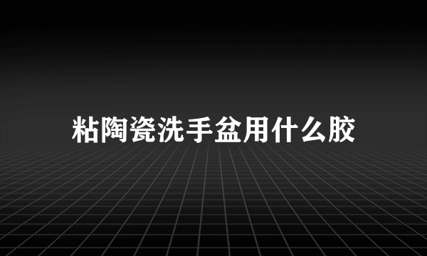 粘陶瓷洗手盆用什么胶