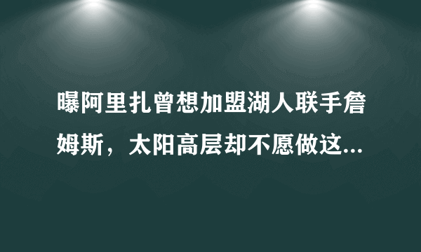 曝阿里扎曾想加盟湖人联手詹姆斯，太阳高层却不愿做这笔交易，这是为什么？