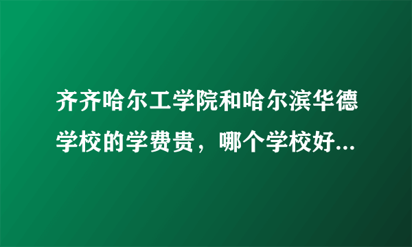 齐齐哈尔工学院和哈尔滨华德学校的学费贵，哪个学校好就业？机械系哪个比较好？