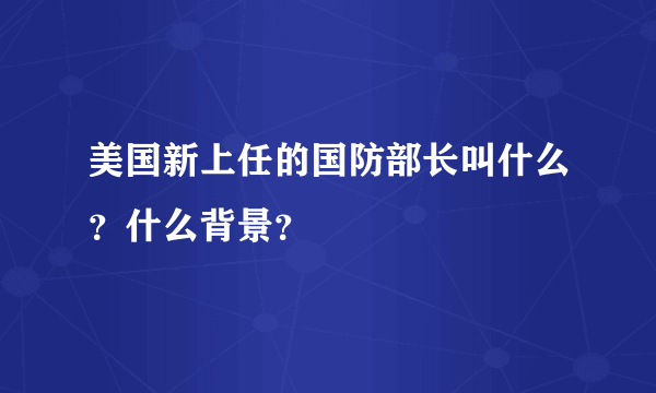 美国新上任的国防部长叫什么？什么背景？