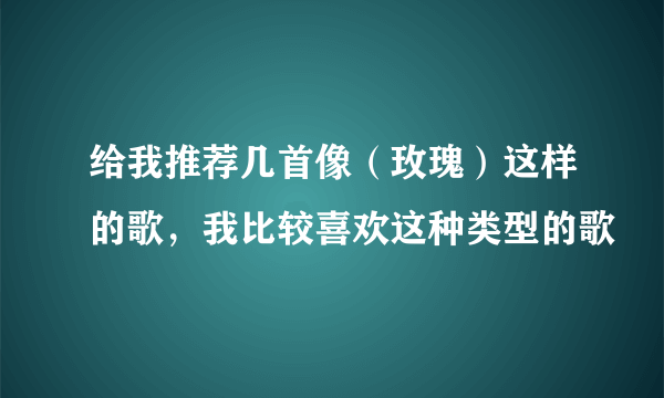 给我推荐几首像（玫瑰）这样的歌，我比较喜欢这种类型的歌