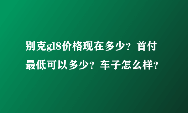 别克gl8价格现在多少？首付最低可以多少？车子怎么样？