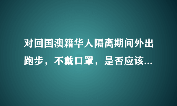 对回国澳籍华人隔离期间外出跑步，不戴口罩，是否应该驱逐出境？