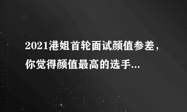 2021港姐首轮面试颜值参差，你觉得颜值最高的选手是哪一位？