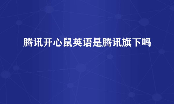 腾讯开心鼠英语是腾讯旗下吗