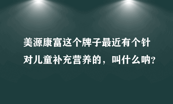 美源康富这个牌子最近有个针对儿童补充营养的，叫什么呐？