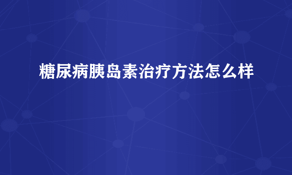 糖尿病胰岛素治疗方法怎么样