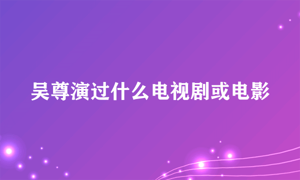 吴尊演过什么电视剧或电影