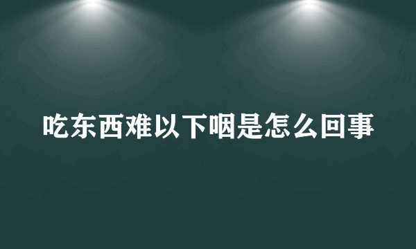 吃东西难以下咽是怎么回事