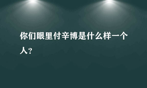 你们眼里付辛博是什么样一个人？