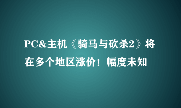 PC&主机《骑马与砍杀2》将在多个地区涨价！幅度未知