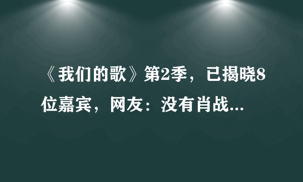 《我们的歌》第2季，已揭晓8位嘉宾，网友：没有肖战能火吗？