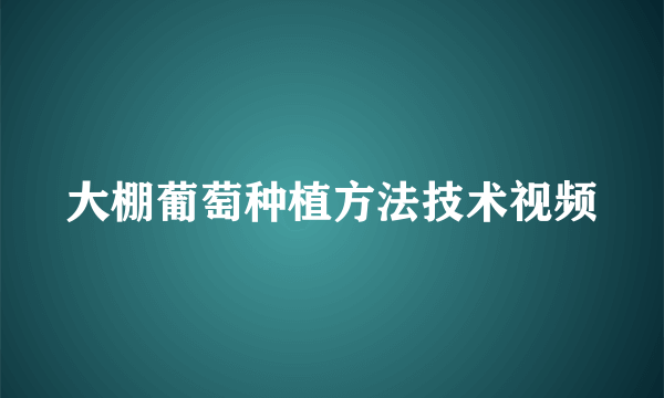 大棚葡萄种植方法技术视频