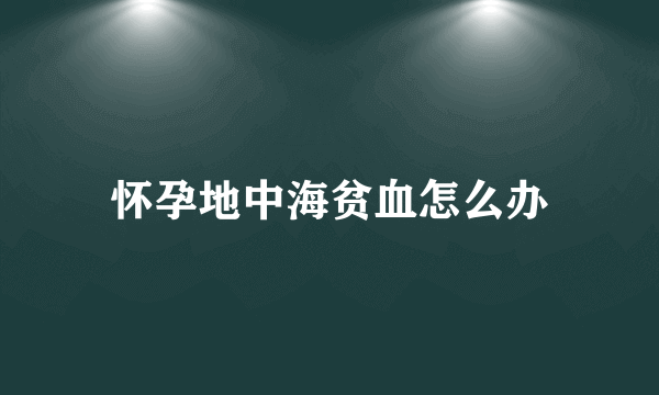 怀孕地中海贫血怎么办