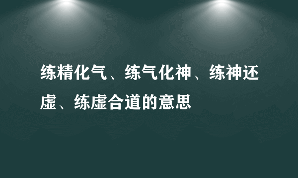 练精化气、练气化神、练神还虚、练虚合道的意思