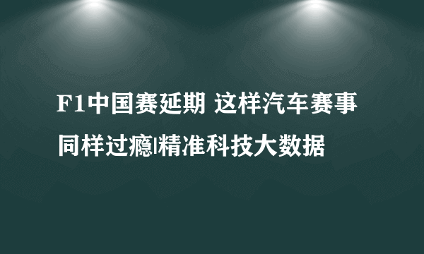 F1中国赛延期 这样汽车赛事同样过瘾|精准科技大数据