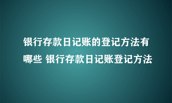 银行存款日记账的登记方法有哪些 银行存款日记账登记方法