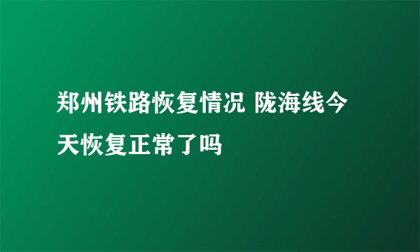 郑州铁路恢复情况 陇海线今天恢复正常了吗